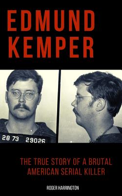 Edmund Kemper: The True Story of a Brutal American Serial Killer - Roger Harrington