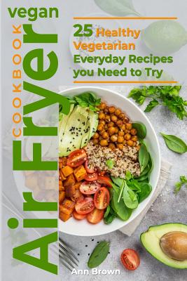 Vegan Air Fryer Cookbook: 25 Healthy Vegetarian Everyday Recipes you Need to Try - Ann Brown