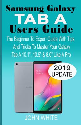 Samsung Galaxy Tab a Users Guide: The Beginner to Expert Guide with Tips And Tricks to Master Your Galaxy Tab A 10.1 10.5 & 8.0 Like A Pro - John White