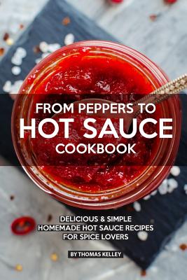 From Peppers to Hot Sauce Cookbook: Delicious Simple Homemade Hot Sauce Recipes for Spice Lovers - Thomas Kelley