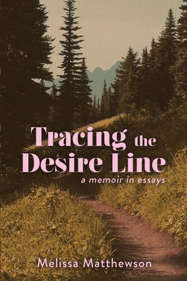 Tracing the Desire Line: A Memoir in Essays - Melissa Matthewson