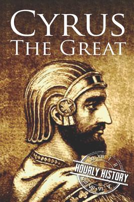 Cyrus the Great: A Life from Beginning to End - Hourly History