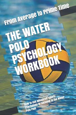 The Water Polo Psychology Workbook: How to Use Advanced Sports Psychology to Succeed in the Water Polo Pool - Danny Uribe Masep