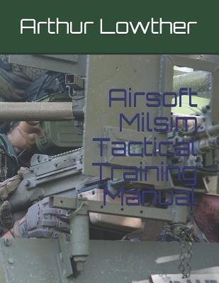 Airsoft Milsim Tactical Training Manual - Arthur Lowther
