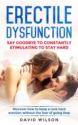 Erectile Dysfunction: Say Goodbye To Constantly Stimulating To Stay Hard. Discover How To Keep A Rock Hard Erection Without The Fear Of Goin - David Wilson