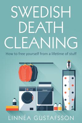 Swedish Death Cleaning: How to Free Yourself From A Lifetime of Stuff - Linnea Gustafsson