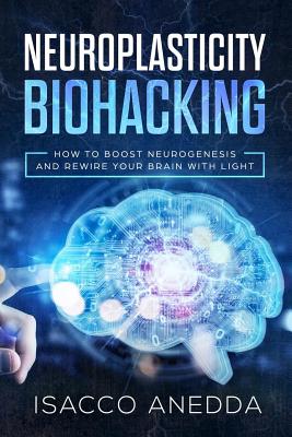 Neuroplasticity Biohacking: How to Boost Neurogenesis and Rewire Your Brain with Light - Isacco Anedda