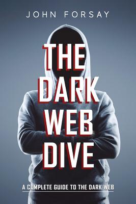 The Dark Web Dive: A Complete Guide to The Dark Web - John Forsay