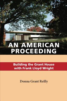 Coperta cărții 'An American Proceeding: Building the Grant House with Frank Lloyd Wright - Donna Grant Reilly'