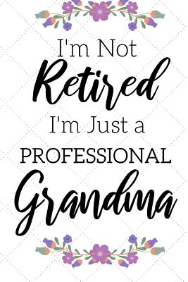 I'm Not Retired, I'm a Professional Grandma: Funny Notebook For Grandmoms (Retirement Gifts For Women, Great For Mother's Day, Birthdays, Christmas... - Immortelle Heart Publishing