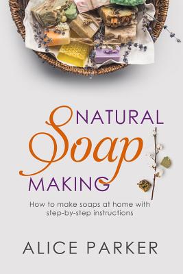 Soap Making: 100 All-Natural & Easy to Follow Soap Tutorials for Beginners - Alice Parker