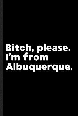 Bitch, Please. I'm From Albuquerque.: A Vulgar Adult Composition Book for a Native Albuquerque, NM Resident - Albuquerque Journals