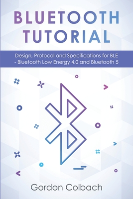 Bluetooth Tutorial: Design, Protocol and Specifications for BLE - Bluetooth Low Energy 4.0 and Bluetooth 5 - Gordon Colbach