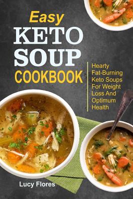 Easy Keto Soup Cookbook: Hearty Fat-Burning Keto Soups For Weight Loss And Optimum Health - Lucy Flores
