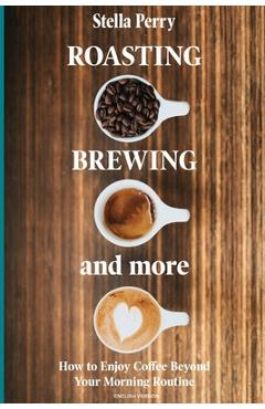 Coperta cărții 'Roasting, Brewing and More: How to Enjoy Coffee Beyond your Morning Routine - Stella Perry'