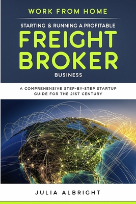 Work from Home: Starting & Running a Profitable Freight Broker Business: A comprehensive step-by-step Startup guide for the 21st Centu - Julia Albright