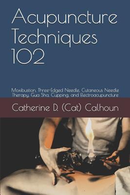Acupuncture Techniques 102: Moxibustion, Three-Edged Needle, Cutaneous Needle Therapy, Gua Sha, Cupping, and Electroacupuncture - Catherine D. (cat) Calhoun L. Ac