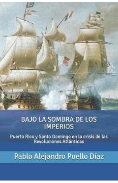 Coperta cărții 'Bajo la sombra de los imperios: Puerto Rico y Santo Domingo en la crisis de las Revoluciones Atlánticas - Pablo J.'