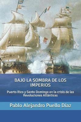 Bajo la sombra de los imperios: Puerto Rico y Santo Domingo en la crisis de las Revoluciones Atlánticas - Pablo J. Hernandez Gonzalez