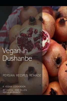 Vegan in Dushanbe: Persian Recipes Remade - Akmal Abdulmuminov