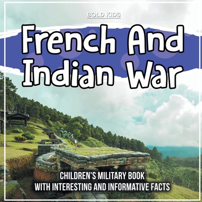 French And Indian War: Children's Military Book With Interesting And Informative Facts - Bold Kids
