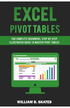 Coperta cărții 'Excel Pivot Tables: For Complete Beginners, Step-By-Step Illustrated Guide to Master Pivot Tables - William B. Skates'