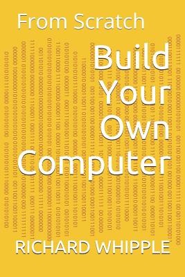 Build Your Own Computer: From Scratch - Richard Whipple