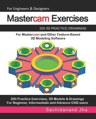 Mastercam Exercises: 200 3D Practice Drawings For Mastercam and Other Feature-Based 3D Modeling Software - Sachidanand Jha