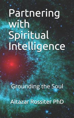 Partnering with Spiritual Intelligence: Grounding the Soul - Altazar Rossiter Phd