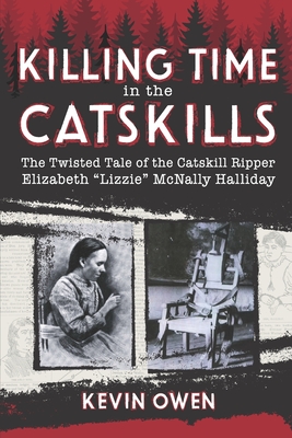 Killing Time in the Catskills: The twisted tale of the Catskill Ripper Elizabeth Lizzie McNally Halliday - Kevin Owen