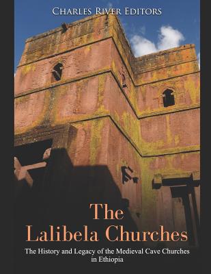The Lalibela Churches: The History and Legacy of the Medieval Cave Churches in Ethiopia - Charles River Editors