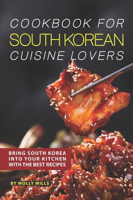 Cookbook for South Korean Cuisine Lovers: Bring South Korea into Your Kitchen with the Best Recipes - Molly Mills