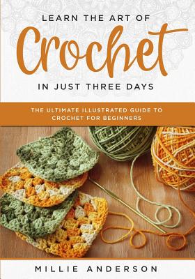 Learn the Art of Crochet in Just Three Days: The Ultimate Illustrated Guide to Crochet for Beginners - Millie Anderson