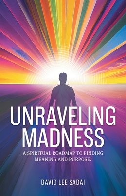 Unraveling Madness: A Spiritual Roadmap to Finding Meaning and Purpose. - David Lee Sadai