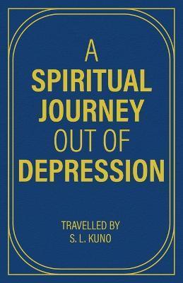 A Spiritual Journey Out of Depression: (Through Prose and Poetry) - Travelled S. L. Kuno