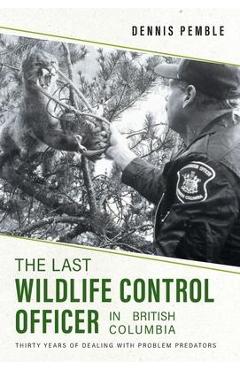 Coperta cărții 'The Last Wildlife Control Officer in British Columbia: Thirty Years of Dealing with Problem Predators - Dennis Pemble'
