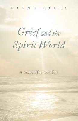 Grief and the Spirit World: A Search for Comfort - Diane Kirby