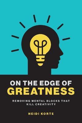 On the Edge of Greatness: Removing Mental Blocks that Kill Creativity - Heidi Korte