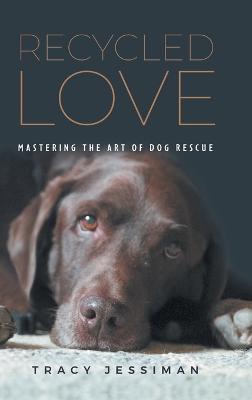 Recycled Love: Mastering The Art of Dog Rescue - Tracy Jessiman