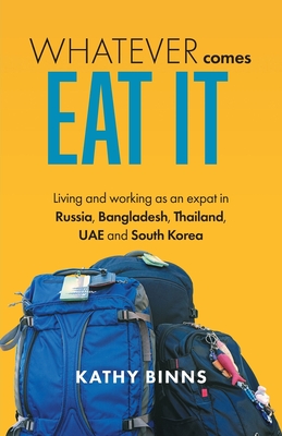 Whatever Comes, Eat It: Living and working as an expat in Russia, Bangladesh, Thailand, UAE and South Korea - Kathy Binns