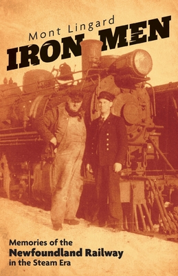 Iron Men: Memories of the Newfoundland Railway in the Steam Era - Mont Lingard
