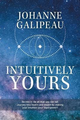 Intuitively Yours: Be into it! Be all that you can be! Journey into health and wealth by making your intuition your Superpower! - Johanne Galipeau
