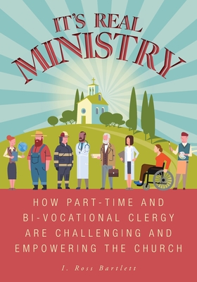 It's Real Ministry: How Part-time and Bi-vocational Clergy are Challenging and Empowering the Church - I. Ross Bartlett