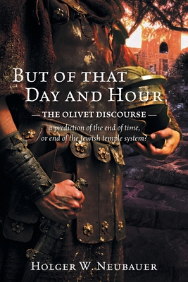 But of that Day and Hour: The Olivet Discourse; a prediction of the end of time, or end of the Jewish temple system? - Holger W. Neubauer