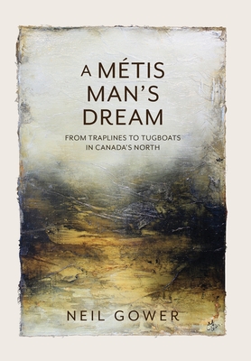 A Metis Man's Dream: From Traplines to Tugboats in Canada's North - Neil Gower