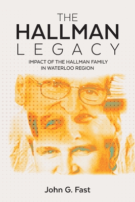 The Hallman Legacy: Impact of the Hallman Family in Waterloo Region - John G. Fast