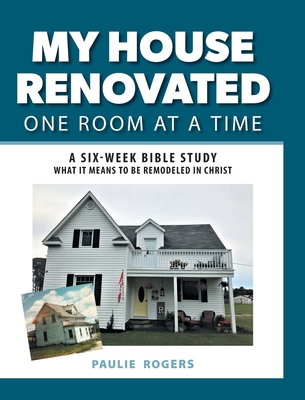 My House Renovated One Room At a Time: A Six-Week Bible Study What It Means to be Remodeled in Christ - Paulie Rogers