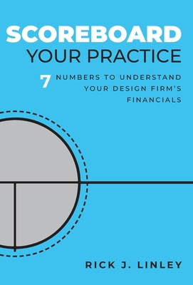 Scoreboard Your Practice: 7 Numbers to Understand Your Design Firm's Financials - Rick J. Linley