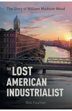 Coperta cărții 'The Lost American Industrialist: The Story of William Madison Wood - Bob Fournier'