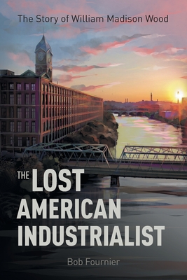 Coperta cărții 'The Lost American Industrialist: The Story of William Madison Wood - Bob Fournier'